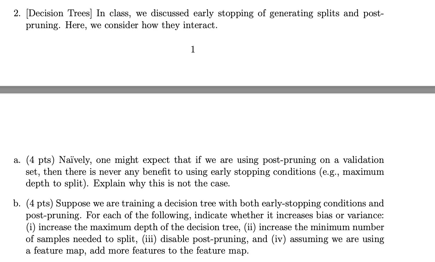 2. [Decision Trees] In class, we discussed early stopping of generating splits and post- pruning. Here, we