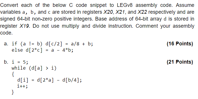 Convert each of the below C code snippet to LEGV8 assembly code. Assume variables a, b, and c are stored in
