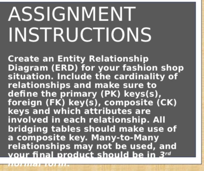 ASSIGNMENT INSTRUCTIONS Create an Entity Relationship Diagram (ERD) for your fashion shop situation. Include