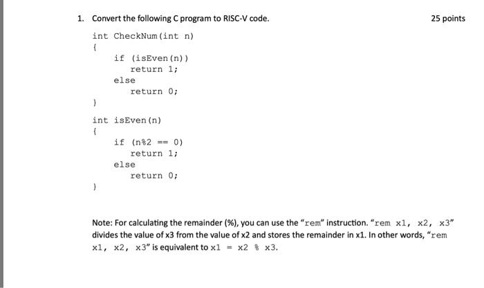 1. Convert the following C program to RISC-V code. int CheckNum (int n) ( if (isEven (n)) return 1; else