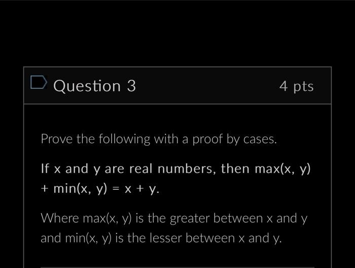D Question 3 4 pts Prove the following with a proof by cases. If x and y are real numbers, then max(x, y) +