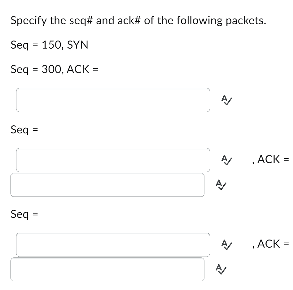 Specify the seq# and ack# of the following packets. Seq=150, SYN Seq = 300, ACK = Seq = Seq = A  A/ 1 A/ A ,