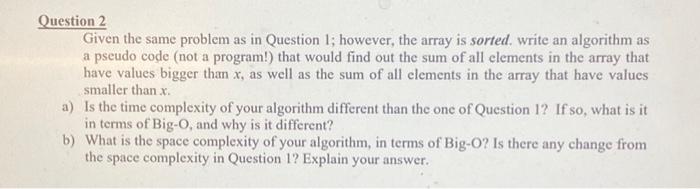 Question 2 Given the same problem as in Question 1; however, the array is sorted. write an algorithm as a