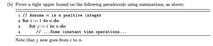 (b) Prove a tight upper bound on the following pseudocode using summations, as above: 1 // Assume n is a