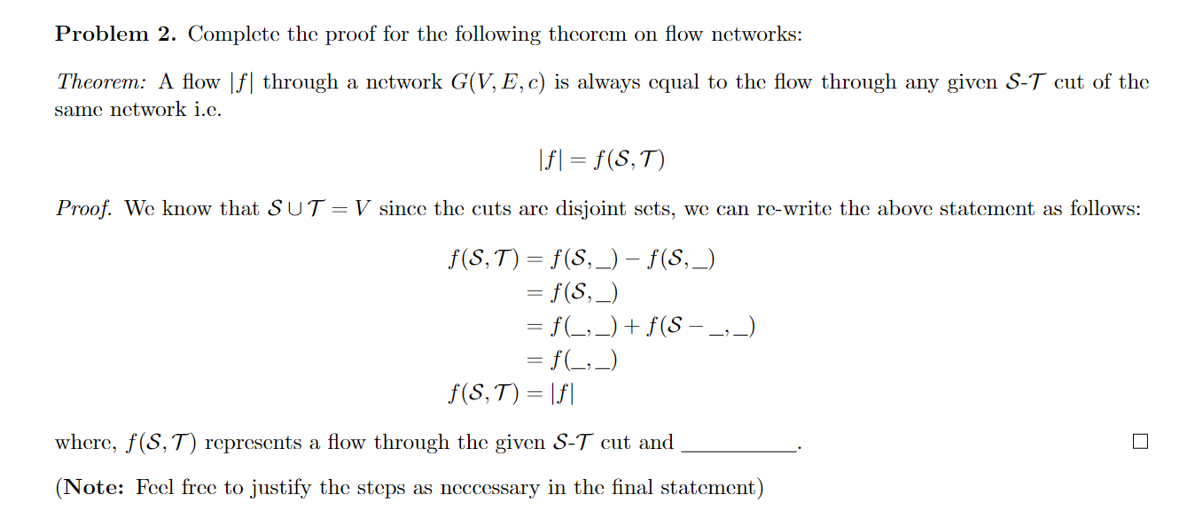 Problem 2. Complete the proof for the following theorem on flow networks: Theorem: A flow |f| through a
