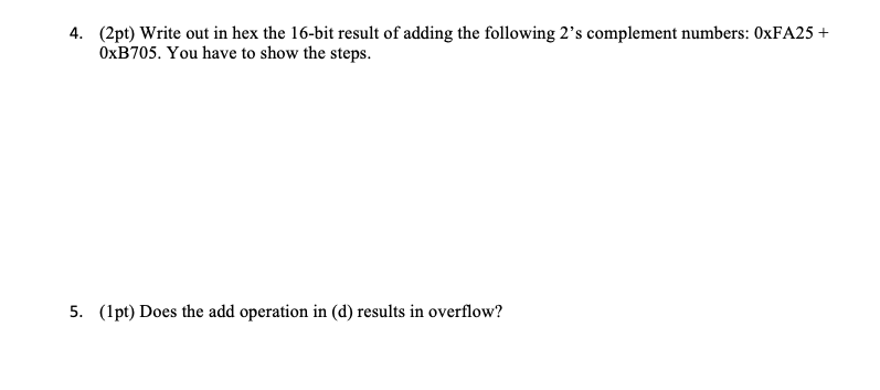 4. (2pt) Write out in hex the 16-bit result of adding the following 2's complement numbers: 0xFA25 + OxB705.