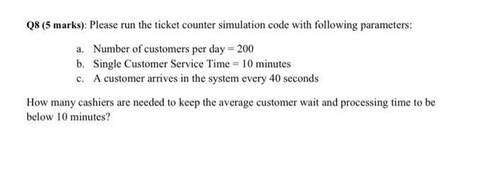 Q8 (5 marks): Please run the ticket counter simulation code with following parameters: a. Number of customers