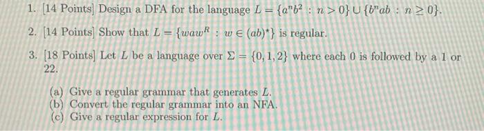 1. [14 Points] Design a DFA for the language L = {a"b n>0} U {b"ab: n 0}. 2. [14 Points] Show that L = {waw: