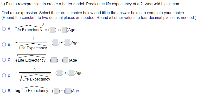 b) Find a re-expression to create a better model. Predict the life expectancy of a 21-year-old black man.