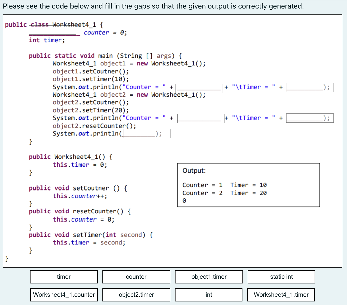 Please see the code below and fill in the gaps so that the given output is correctly generated. public class