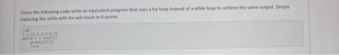 Given the following code write an equivalent program that uses a for loop instead of a while loop to achieve