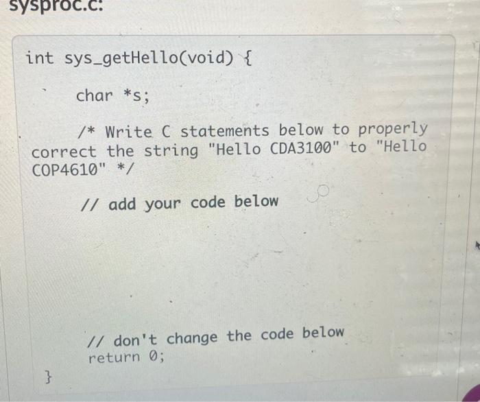 sysproc.c. int sys_getHello(void) { char *s; /* Write C statements below to properly correct the string