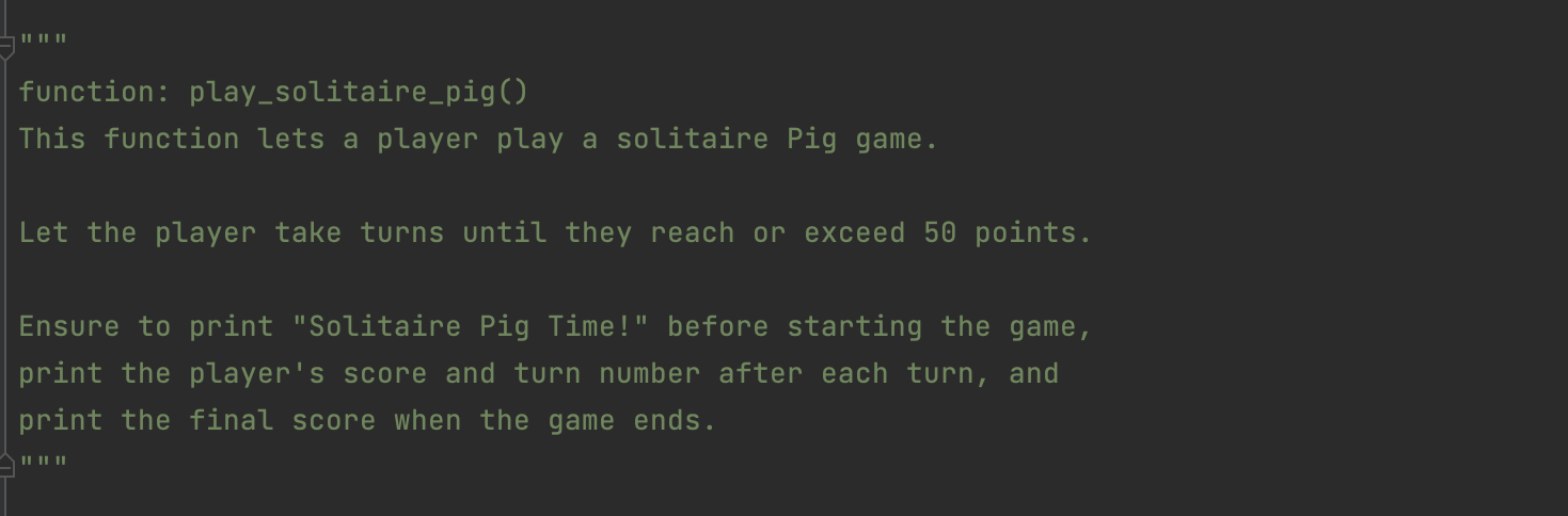 || || || function: play_solitaire_pig() This function lets a player play a solitaire Pig game. Let the player