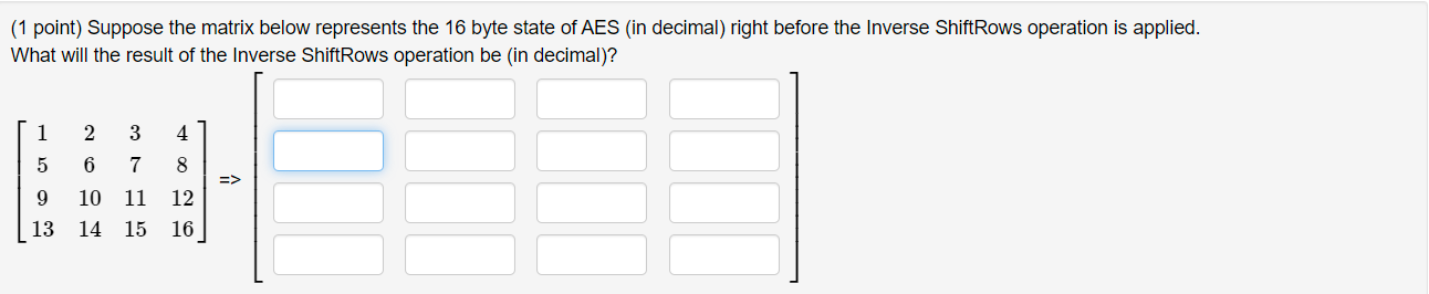 (1 point) Suppose the matrix below represents the 16 byte state of AES (in decimal) right before the Inverse