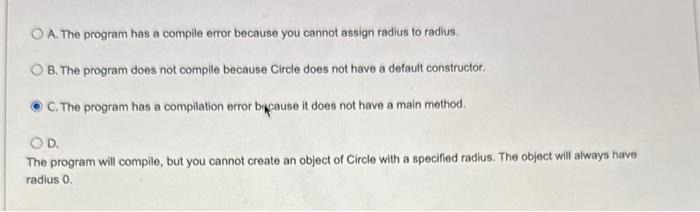 OA. The program has a compile error because you cannot assign radius to radius. OB. The program does not
