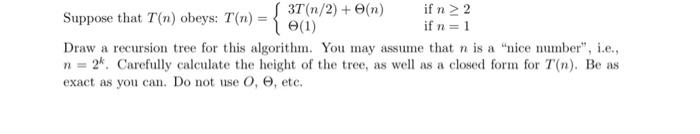 Suppose that T(n) obeys: T(n) = { 37(1/2) + (n)  if n  2 if n = 1 Draw a recursion tree for this algorithm.