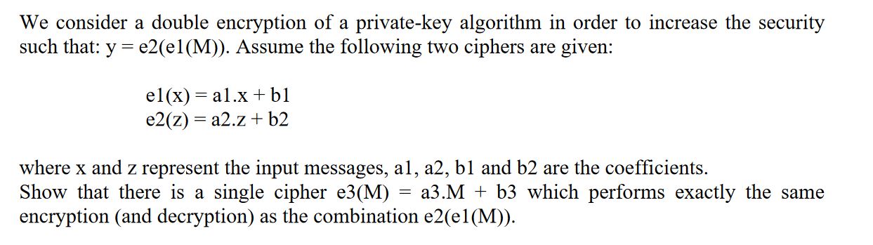 We consider a double encryption of a private-key algorithm in order to increase the security such that: y =