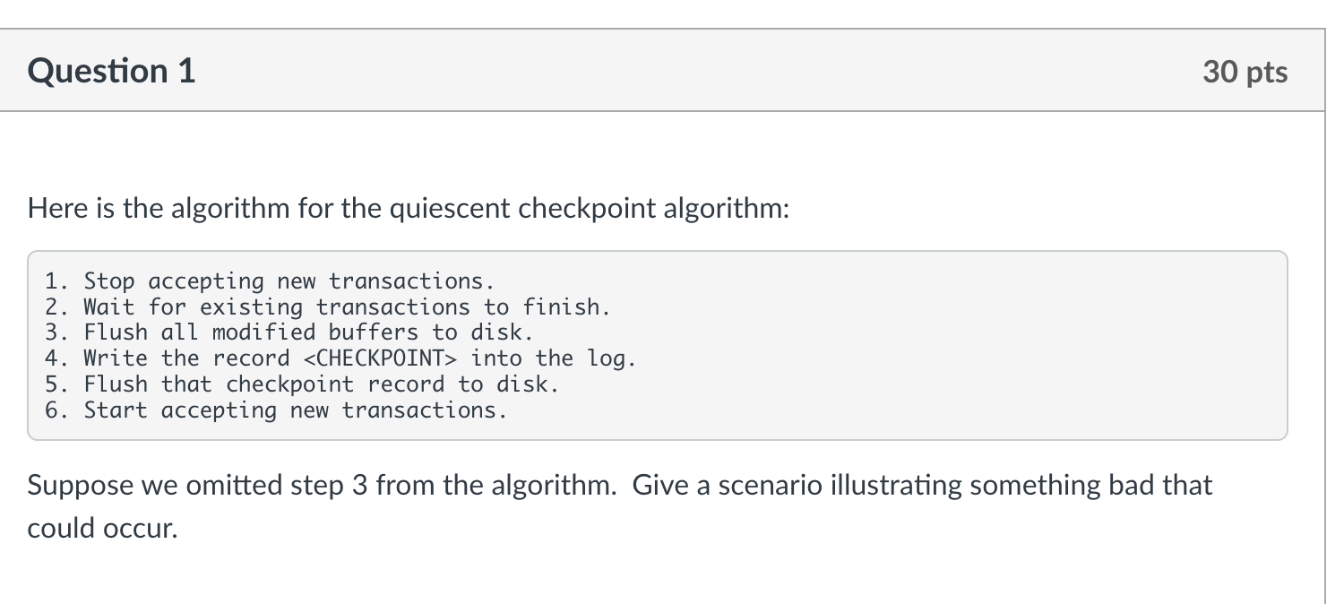 Question 1 Here is the algorithm for the quiescent checkpoint algorithm: 1. Stop accepting new transactions.