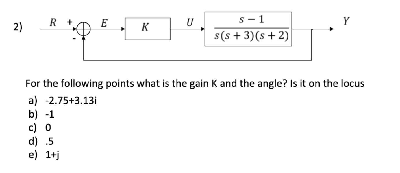 2) R + E K U S-1 s(s+3)(s + 2) Y For the following points what is the gain K and the angle? Is it on the