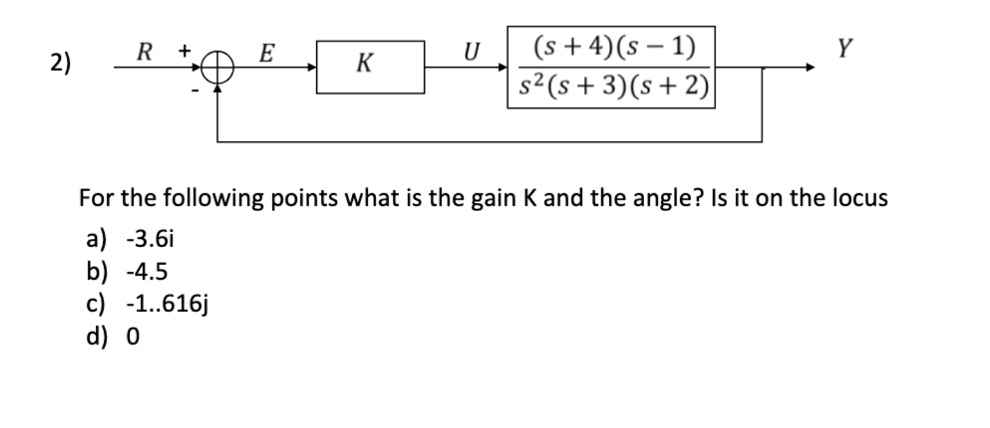 2) R + E K U (s + 4)(s  1) s (s + 3) (s+ 2) Y For the following points what is the gain K and the angle? Is