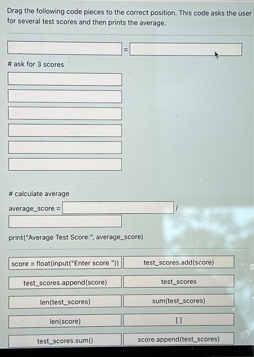 Drag the following code pieces to the correct position. This code asks the user for several test scores and