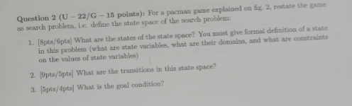 Question 2 (U-22/G-15 points): For a pacman game explained on fig. 2, restate the game as search problem, le.