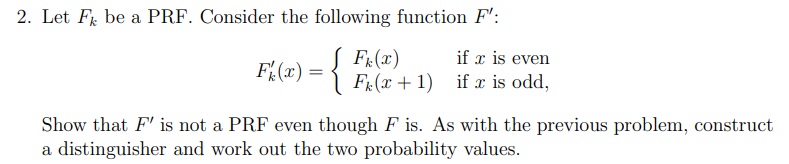 2. Let F be a PRF. Consider the following function F': F (x) = { Fk (x) F(x + 1) if x is even if x is odd,