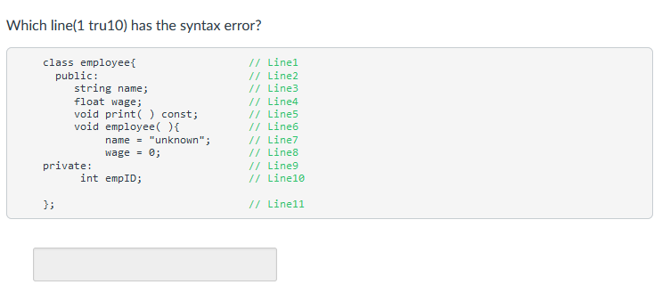 Which line(1 tru10) has the syntax error? class employee{ public: string name; float wage; void print ( )