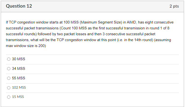 Question 12 If TCP congestion window starts at 100 MSS (Maximum Segment Size) in AIMD, has eight consecutive