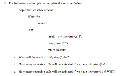 3. For following method please complete the subtasks below: Algorithm int isMystery (n) if (n==0) else a.