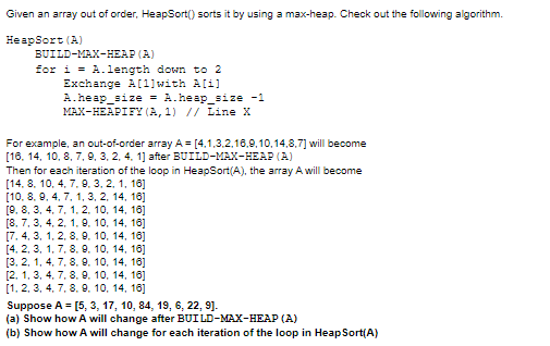 Given an array out of order, HeapSort() sorts it by using a max-heap. Check out the following algorithm.