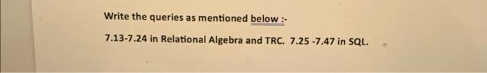 Write the queries as mentioned below:- 7.13-7.24 in Relational Algebra and TRC. 7.25 -7.47 in SQL.