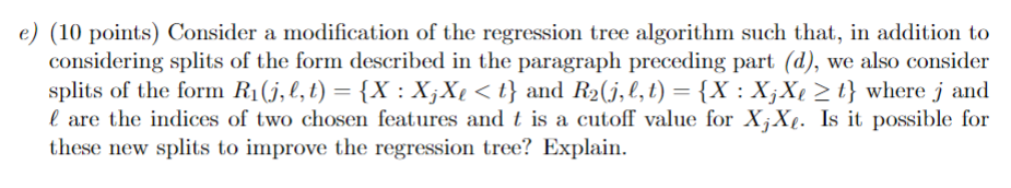 e) (10 points) Consider a modification of the regression tree algorithm such that, in addition to considering