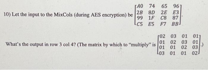 10) Let the input to the MixCols (during AES encryption) be 40 74 65 96 2B 8D 2E E3 99 1F C8 87 LC5 E5 F7 BB