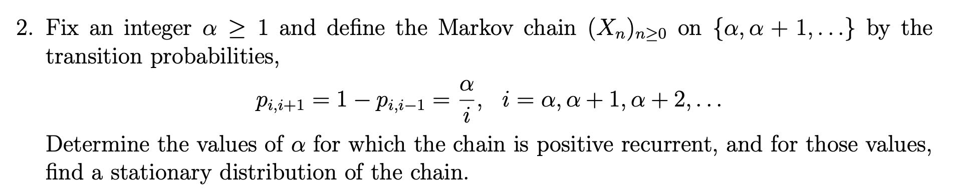 2. Fix an integer a > 1 and define the Markov chain (Xn)n>0 on {, a + 1, ...} by the transition probabilities, Pi,i+1 = 