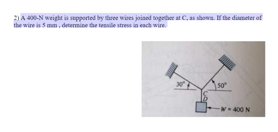 2) A 400-N weight is supported by three wires joined together at C, as shown. If the diameter of the wire is 5 mm , dete