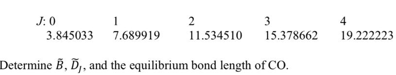 3 4 19.222223 J: 0 3.845033 7.689919 11.534510 15.378662 Determine B, Ď,, and the equilibrium bond length of
CO. 