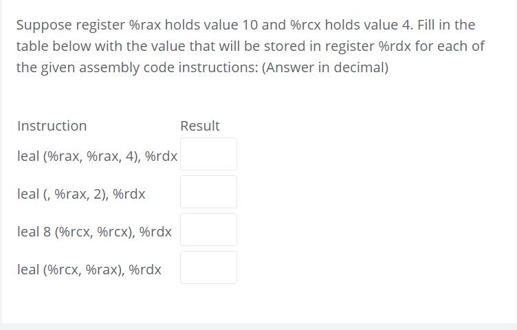 Suppose register %rax holds value 10 and %rcx holds value 4. Fill in the table below with the value that will be stored 