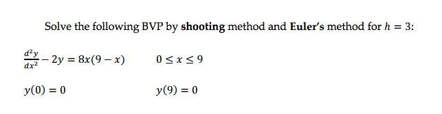 Solve the following BVP by shooting method and Euler's method for h = 3: d²y dx2 - 2y 8x(9 – x) 0 x  9 y(0) = 0 y(9) 