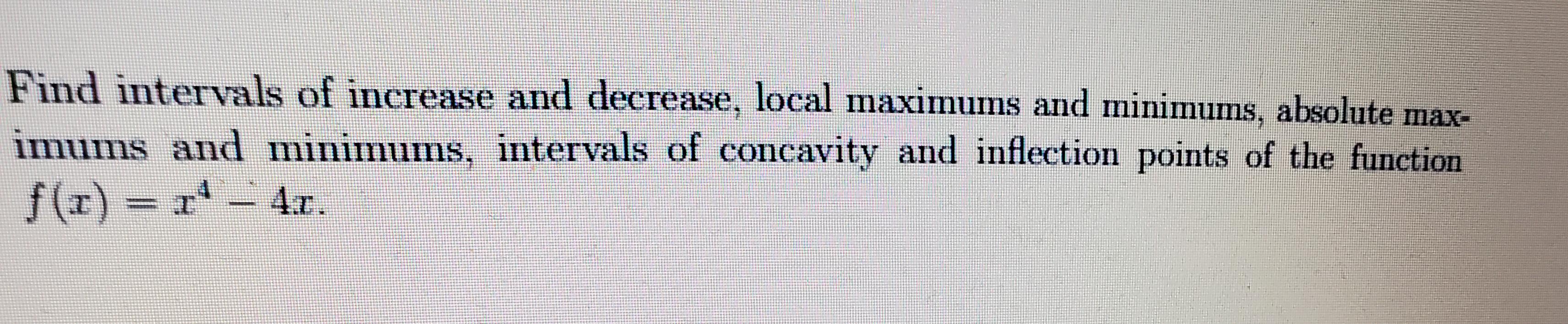 Find intervals of inerease and decrease, local maximums and minimums, absolute max-
