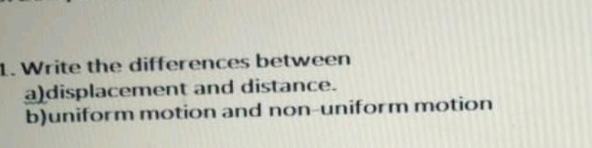 1. Write the differences between a)displacement and distance. b)uniform motion and non-uniform