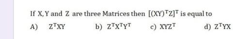 If X, Y and Z are three Matrices then [(XY)TZ]T is equal