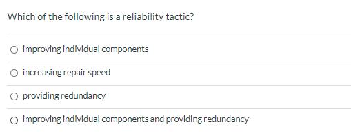 Which of the following is a reliability tactic? improving individual components increasing repair speed O providing redundanc