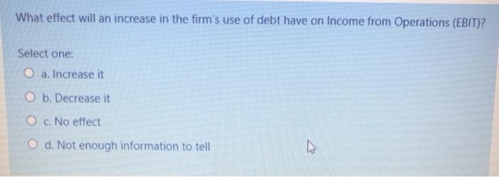 What effect will an increase in the firms use of debt have on Income from Operations (EBIT)? Select one: O a. Increase it O