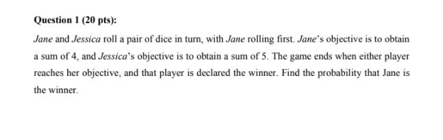 Question 1 (20 pts): Jane and Jessica roll a pair of dice in turn, with Jane rolling first. Janes objective is to obtain a s