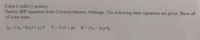 Extra Credit (5 points) Derive IRP equation from Covered Interest Arbitrage. The following three equations are given. Show al