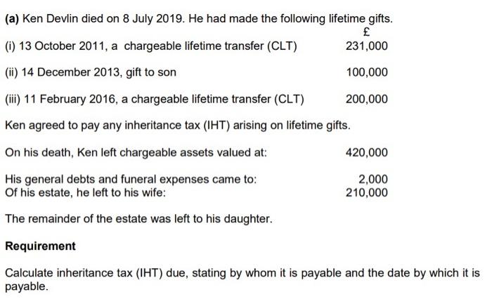 (a) Ken Devlin died on 8 July 2019. He had made the following lifetime gifts. £ (1) 13 October 2011, a chargeable lifetime tr