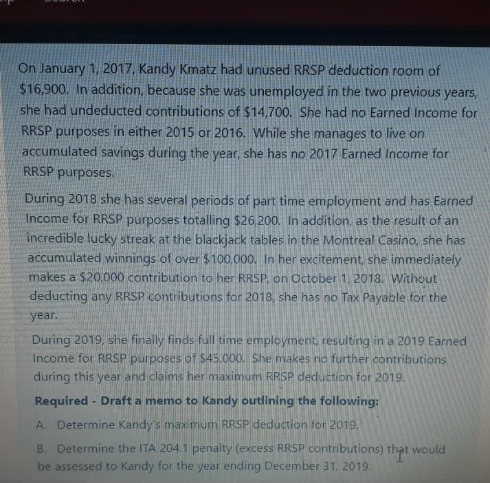 On January 1, 2017, Kandy Kmatz had unused RRSP deduction room of $16,900. In addition, because she was unemployed in the two