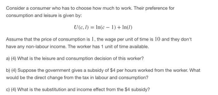 Consider a consumer who has to choose how much to work. Their preference for consumption and leisure is given by: U(c, 1) = l