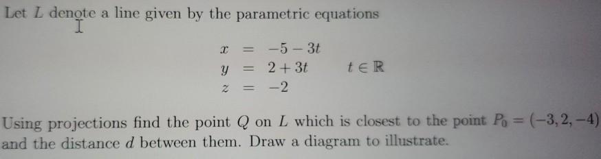 Let L denote a line given by the parametric equations I -5-37 y 2 + 3t TER - 2 T 2 Using projections find the point Q on L wh
